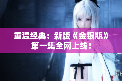 重温经典：新版《金银瓶》第一集全网上线！
