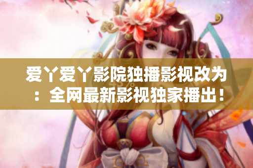 爱丫爱丫影院独播影视改为：全网最新影视独家播出！