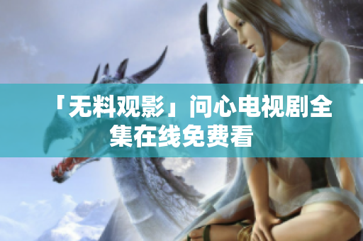 「无料观影」问心电视剧全集在线免费看