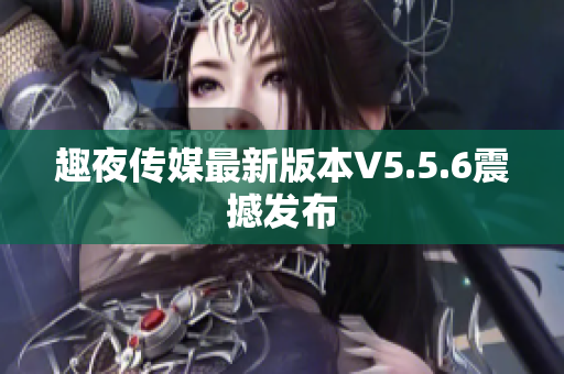 趣夜传媒最新版本V5.5.6震撼发布