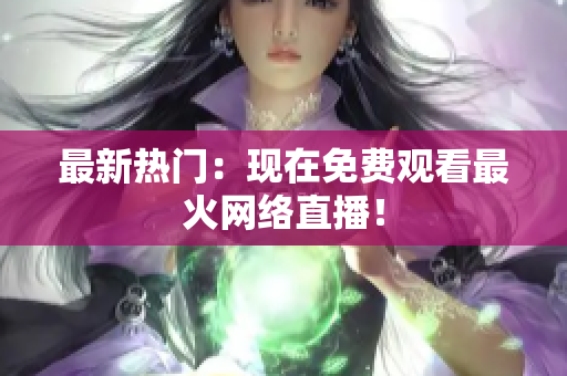 最新热门：现在免费观看最火网络直播！
