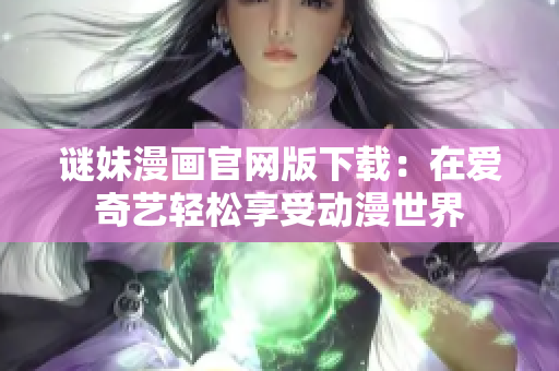 谜妹漫画官网版下载：在爱奇艺轻松享受动漫世界