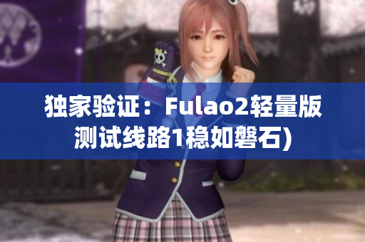 独家验证：Fulao2轻量版测试线路1稳如磐石)