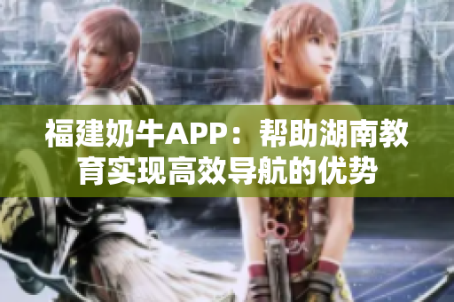 福建奶牛APP：帮助湖南教育实现高效导航的优势