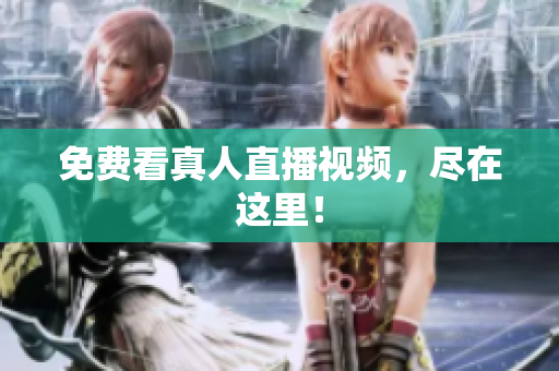 免费看真人直播视频，尽在这里！
