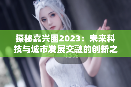 探秘嘉兴圈2023：未来科技与城市发展交融的创新之地