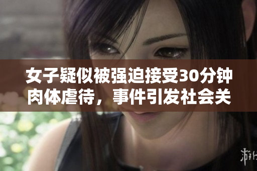 女子疑似被强迫接受30分钟肉体虐待，事件引发社会关注