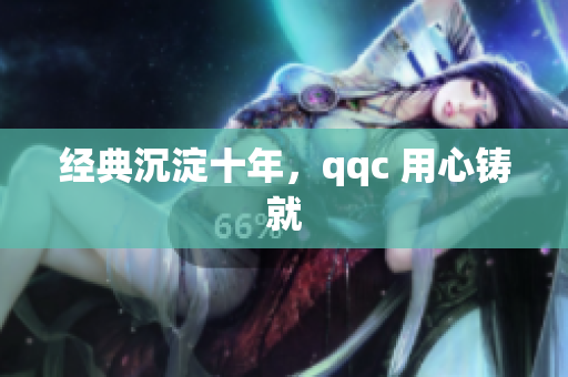 经典沉淀十年，qqc 用心铸就