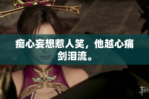 痴心妄想惹人笑，他越心痛剑泪流。