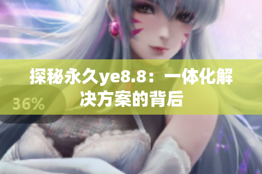 探秘永久ye8.8：一体化解决方案的背后