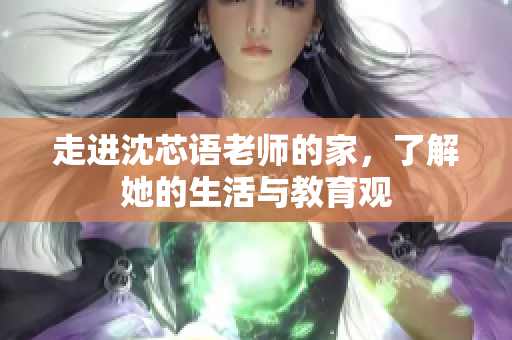走进沈芯语老师的家，了解她的生活与教育观