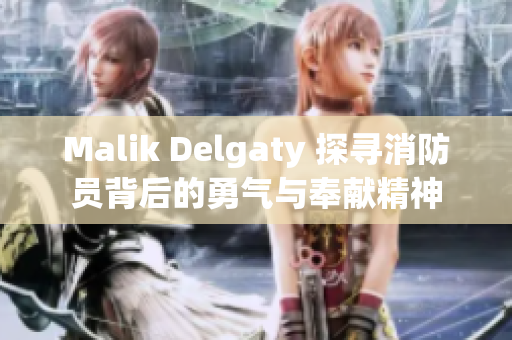 Malik Delgaty 探寻消防员背后的勇气与奉献精神