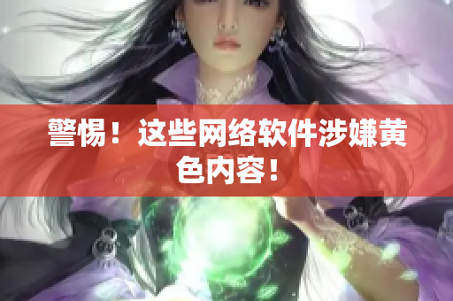 警惕！这些网络软件涉嫌黄色内容！