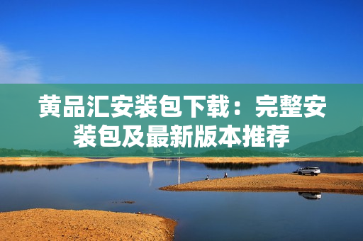 黄品汇安装包下载：完整安装包及最新版本推荐