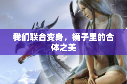 我们联合变身，镜子里的合体之美