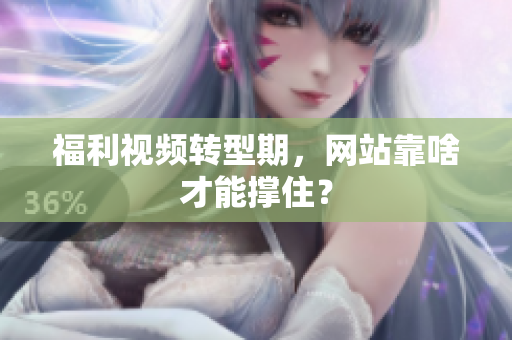 福利视频转型期，网站靠啥才能撑住？