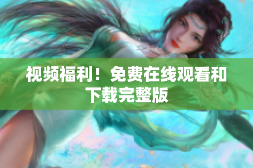 视频福利！免费在线观看和下载完整版