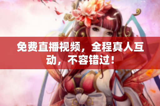 免费直播视频，全程真人互动，不容错过！