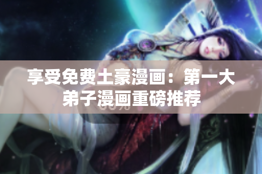 享受免费土豪漫画：第一大弟子漫画重磅推荐
