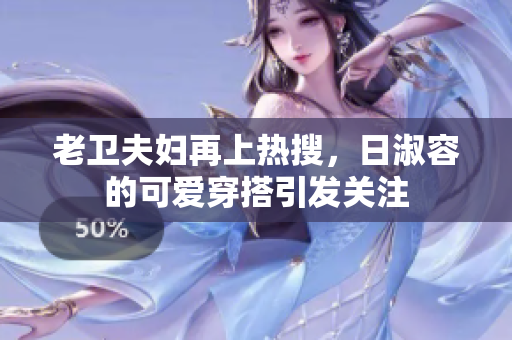 老卫夫妇再上热搜，日淑容的可爱穿搭引发关注