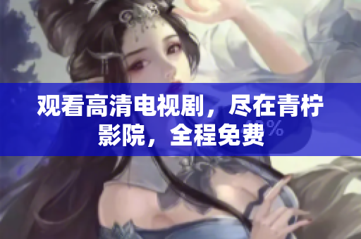观看高清电视剧，尽在青柠影院，全程免费