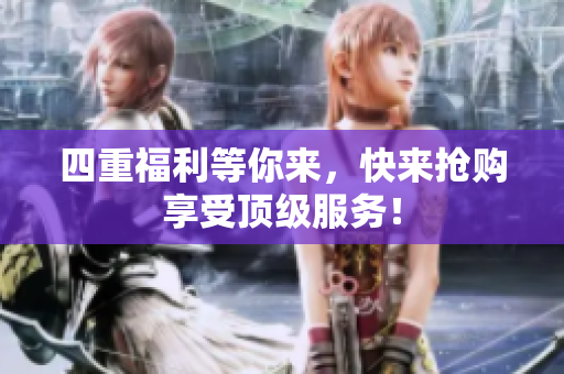 四重福利等你来，快来抢购享受顶级服务！