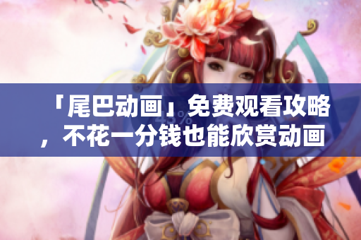 「尾巴动画」免费观看攻略，不花一分钱也能欣赏动画！