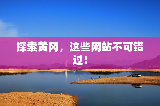 探索黄冈，这些网站不可错过！