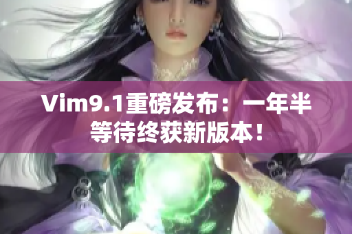 Vim9.1重磅发布：一年半等待终获新版本！