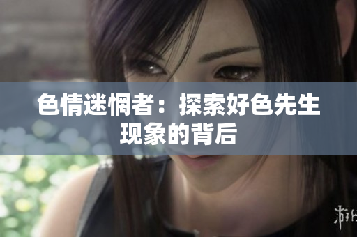 色情迷惘者：探索好色先生现象的背后