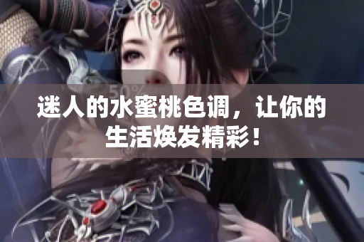 迷人的水蜜桃色调，让你的生活焕发精彩！