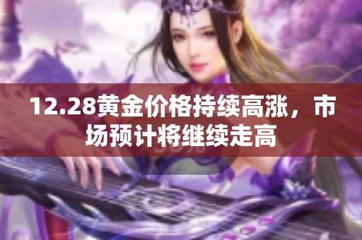 12.28黄金价格持续高涨，市场预计将继续走高