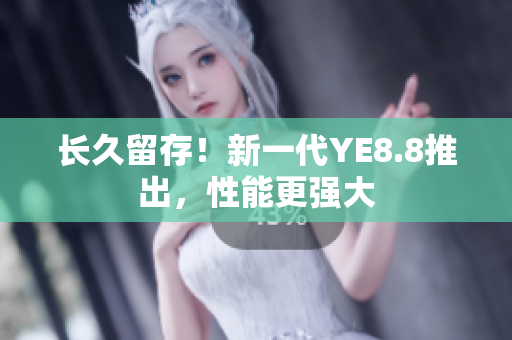 长久留存！新一代YE8.8推出，性能更强大