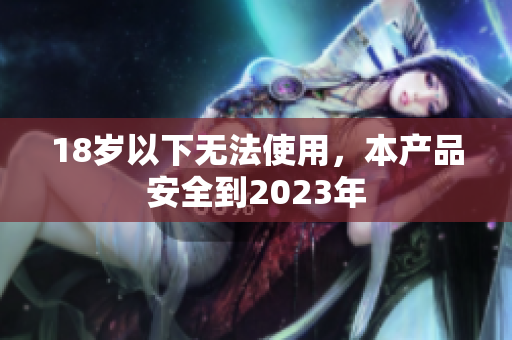 18岁以下无法使用，本产品安全到2023年