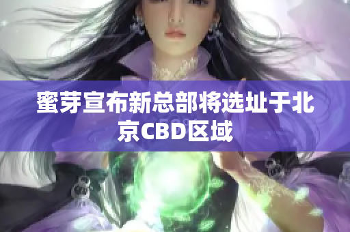 蜜芽宣布新总部将选址于北京CBD区域