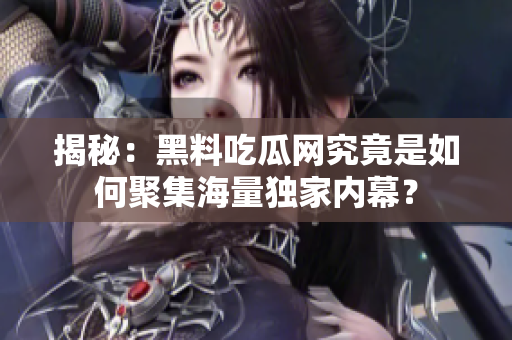 揭秘：黑料吃瓜网究竟是如何聚集海量独家内幕？