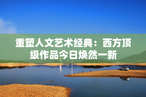 重塑人文艺术经典：西方顶级作品今日焕然一新
