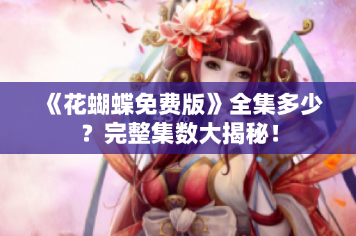 《花蝴蝶免费版》全集多少？完整集数大揭秘！