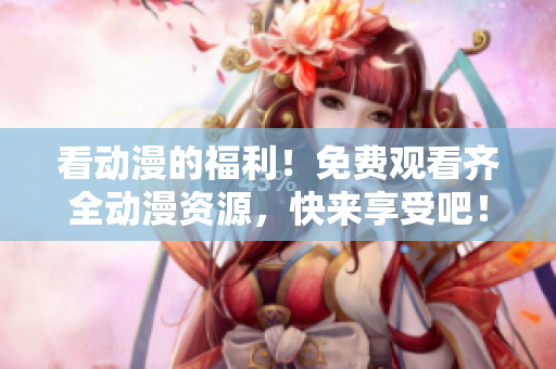 看动漫的福利！免费观看齐全动漫资源，快来享受吧！