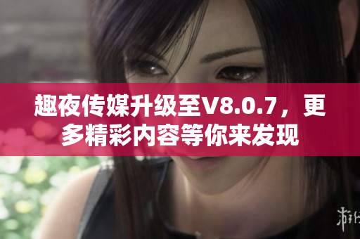 趣夜传媒升级至V8.0.7，更多精彩内容等你来发现
