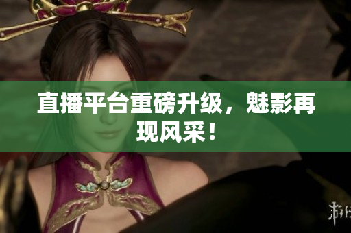 直播平台重磅升级，魅影再现风采！