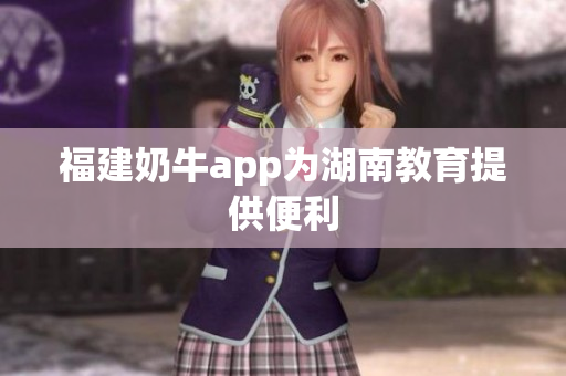 福建奶牛app为湖南教育提供便利