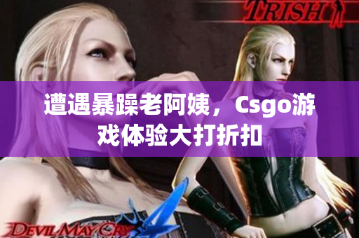 遭遇暴躁老阿姨，Csgo游戏体验大打折扣