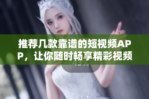 推荐几款靠谱的短视频APP，让你随时畅享精彩视频