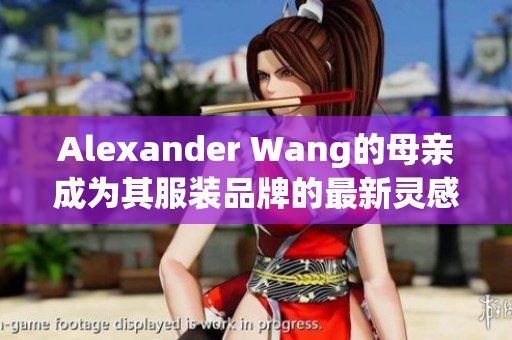 Alexander Wang的母亲成为其服装品牌的最新灵感来源