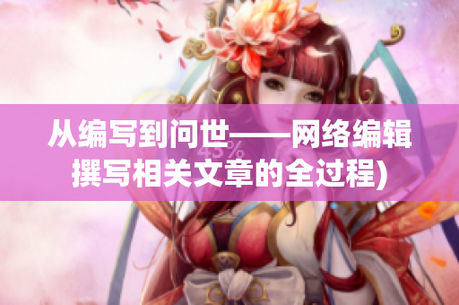 从编写到问世——网络编辑撰写相关文章的全过程)