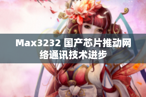 Max3232 国产芯片推动网络通讯技术进步