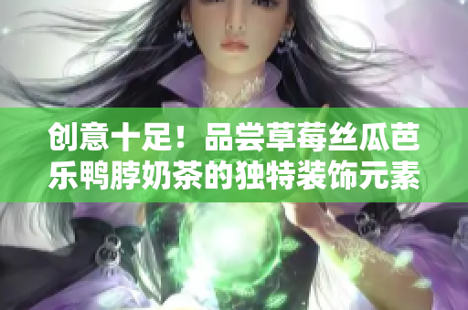 创意十足！品尝草莓丝瓜芭乐鸭脖奶茶的独特装饰元素