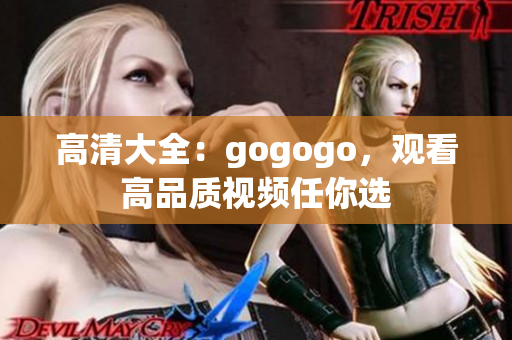 高清大全：gogogo，观看高品质视频任你选