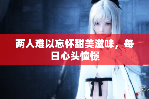两人难以忘怀甜美滋味，每日心头憧憬